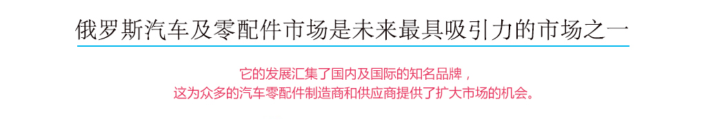 俄罗斯汽车及零配件市场是未来最具吸引力的市场之一，它的发展汇集了国内及国际的知名品牌，这为众多的汽车配件制造商和供应商提供了扩大市场的机会。
