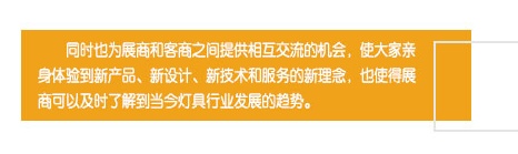 同时也为展商和客商之间提供相互交流的机会，使大家亲身体验到新产品、新设计、新技术和服务的新理念，也使得展商可以及时了解到当今灯具行业发展的趋势。